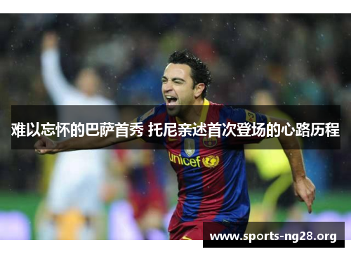 难以忘怀的巴萨首秀 托尼亲述首次登场的心路历程 难以忘怀的巴萨首秀 托尼亲述首次登场的心路历程