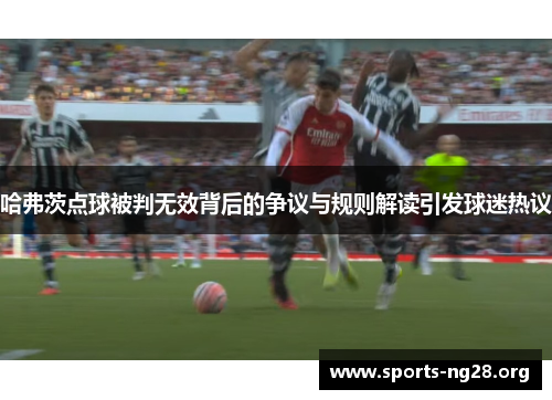 哈弗茨点球被判无效背后的争议与规则解读引发球迷热议