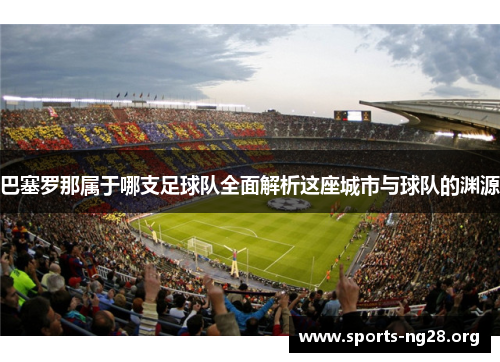 巴塞罗那属于哪支足球队全面解析这座城市与球队的渊源 巴塞罗那属于哪支足球队全面解析这座城市与球队的渊源