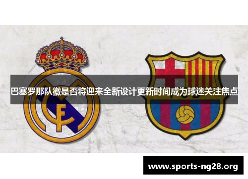 巴塞罗那队徽是否将迎来全新设计更新时间成为球迷关注焦点