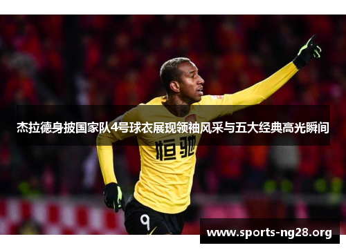 杰拉德身披国家队4号球衣展现领袖风采与五大经典高光瞬间 杰拉德身披国家队4号球衣展现领袖风采与五大经典高光瞬间