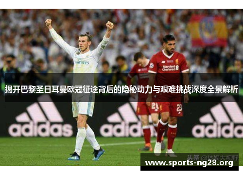 揭开巴黎圣日耳曼欧冠征途背后的隐秘动力与艰难挑战深度全景解析 揭开巴黎圣日耳曼欧冠征途背后的隐秘动力与艰难挑战深度全景解析