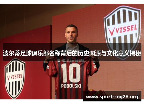 波尔蒂足球俱乐部名称背后的历史渊源与文化意义揭秘 波尔蒂足球俱乐部名称背后的历史渊源与文化意义揭秘