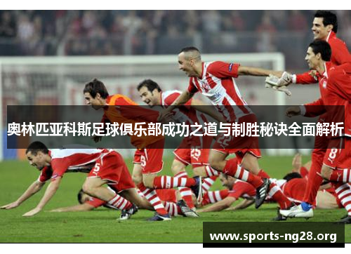 奥林匹亚科斯足球俱乐部成功之道与制胜秘诀全面解析 奥林匹亚科斯足球俱乐部成功之道与制胜秘诀全面解析