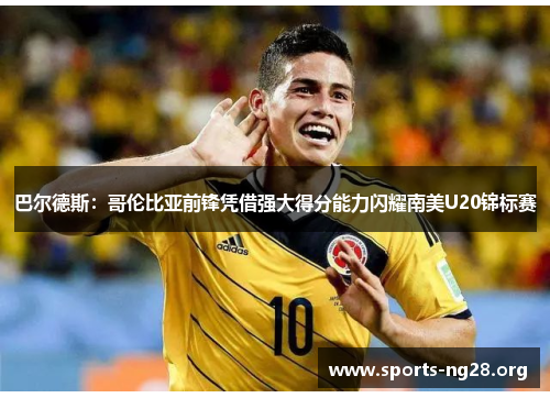 巴尔德斯:哥伦比亚前锋凭借强大得分能力闪耀南美U20锦标赛 巴尔德斯:哥伦比亚前锋凭借强大得分能力闪耀南美U20锦标赛