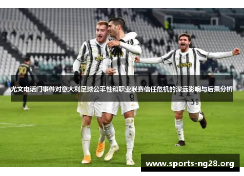 尤文电话门事件对意大利足球公平性和职业联赛信任危机的深远影响与后果分析 尤文电话门事件对意大利足球公平性和职业联赛信任危机的深远影响与后果分析