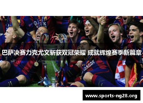 巴萨决赛力克尤文斩获双冠荣耀 成就辉煌赛季新篇章