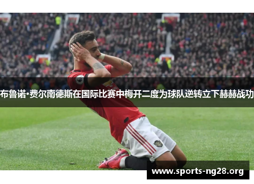 布鲁诺·费尔南德斯在国际比赛中梅开二度为球队逆转立下赫赫战功