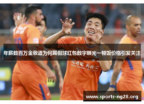 年薪数百万金敬道为何踢假球红包数字曝光一顿饭价格引发关注