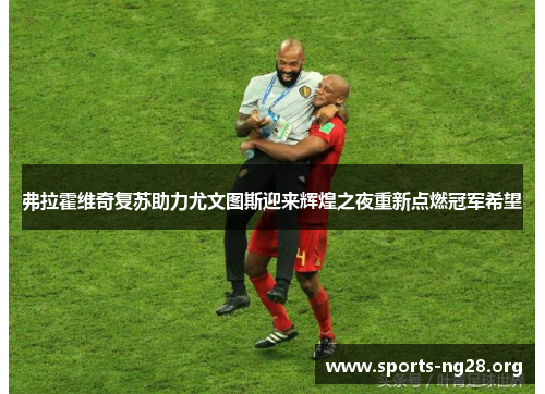 弗拉霍维奇复苏助力尤文图斯迎来辉煌之夜重新点燃冠军希望