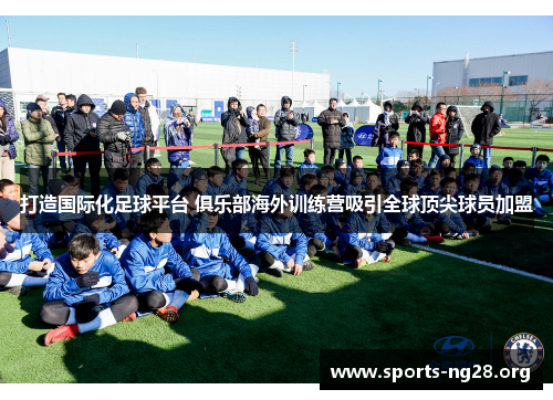 打造国际化足球平台 俱乐部海外训练营吸引全球顶尖球员加盟 打造国际化足球平台 俱乐部海外训练营吸引全球顶尖球员加盟