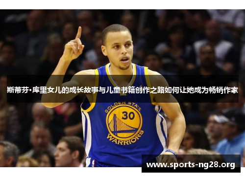 斯蒂芬·库里女儿的成长故事与儿童书籍创作之路如何让她成为畅销作家