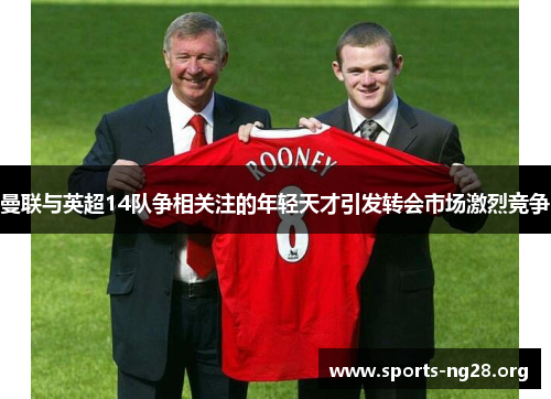 曼联与英超14队争相关注的年轻天才引发转会市场激烈竞争