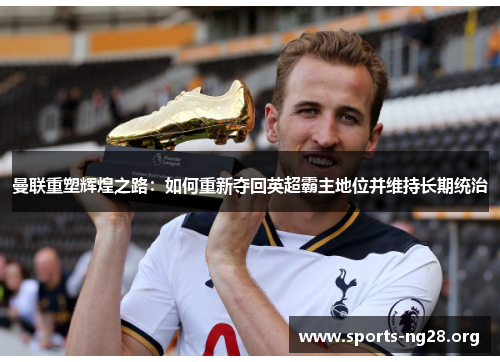 曼联重塑辉煌之路:如何重新夺回英超霸主地位并维持长期统治 曼联重塑辉煌之路:如何重新夺回英超霸主地位并维持长期统治
