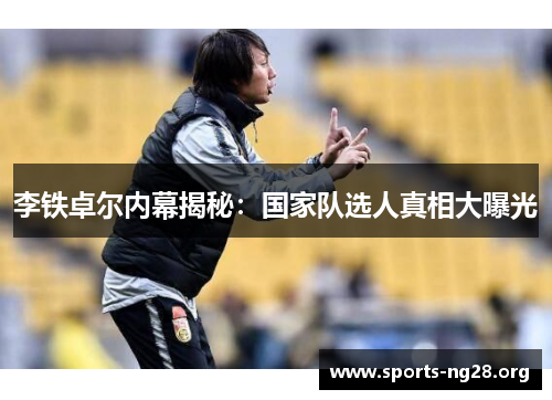 李铁卓尔内幕揭秘：国家队选人真相大曝光