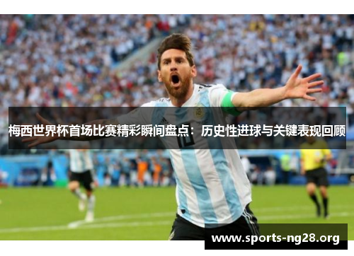 梅西世界杯首场比赛精彩瞬间盘点：历史性进球与关键表现回顾