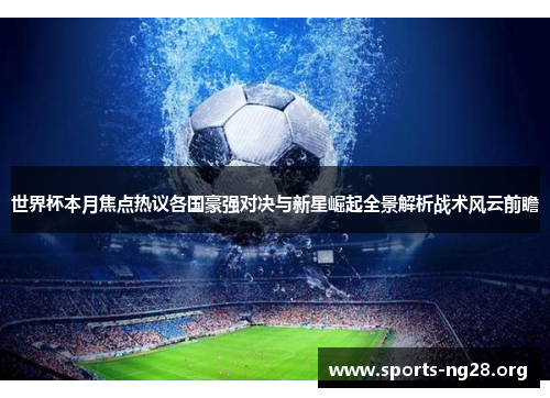 世界杯本月焦点热议各国豪强对决与新星崛起全景解析战术风云前瞻